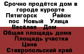 “Срочно продётся дом в городе-курорте Пятигорск ! “ › Район ­ пос. Новый › Улица ­ Весёлая › Дом ­ 6 › Общая площадь дома ­ 462 › Площадь участка ­ 442 › Цена ­ 4.500.000 - Ставропольский край, Пятигорск г. Недвижимость » Дома, коттеджи, дачи продажа   . Ставропольский край